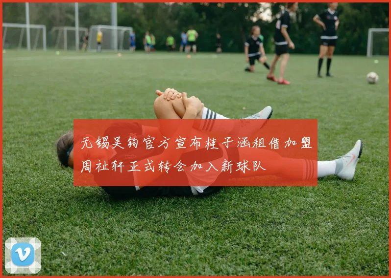 无锡吴钩官方宣布桂子涵租借加盟周祉轩正式转会加入新球队