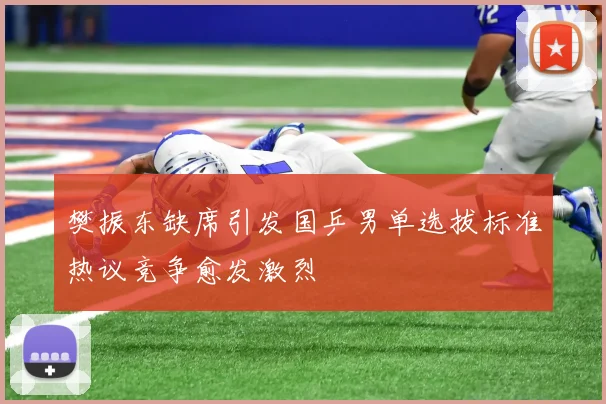 樊振东缺席引发国乒男单选拔标准热议竞争愈发激烈