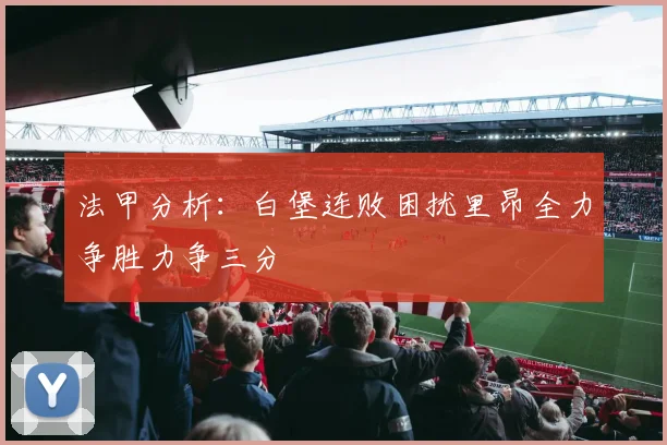 法甲分析：白堡连败困扰里昂全力争胜力争三分
