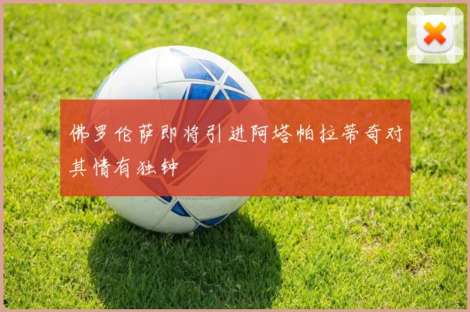 佛罗伦萨即将引进阿塔帕拉蒂奇对其情有独钟