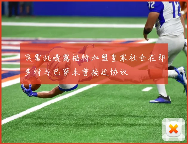 莫雷托透露福特加盟皇家社会在即多特与巴萨未曾接近协议