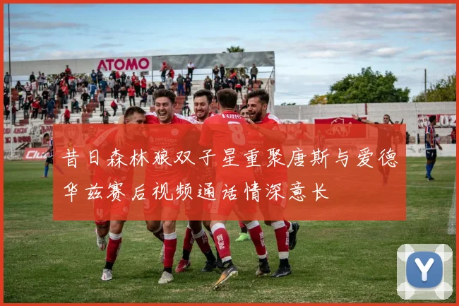 昔日森林狼双子星重聚唐斯与爱德华兹赛后视频通话情深意长