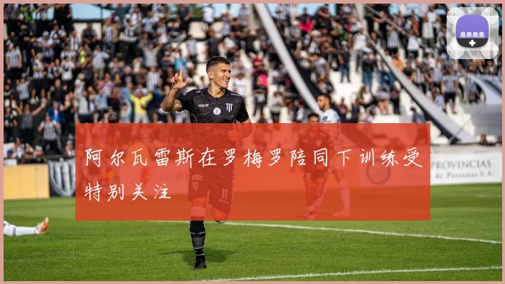 阿尔瓦雷斯在罗梅罗陪同下训练受特别关注