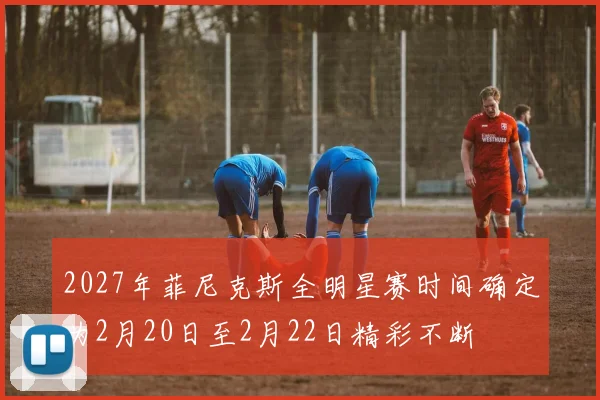 2027年菲尼克斯全明星赛时间确定为2月20日至2月22日精彩不断