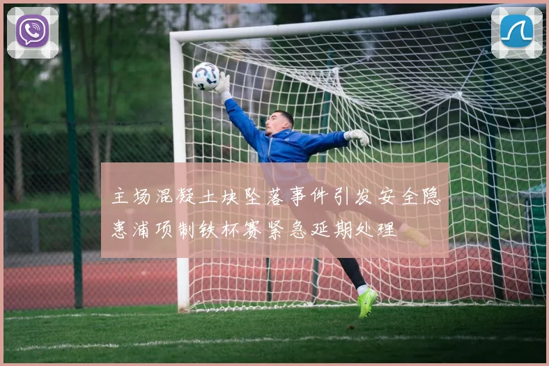 主场混凝土块坠落事件引发安全隐患浦项制铁杯赛紧急延期处理