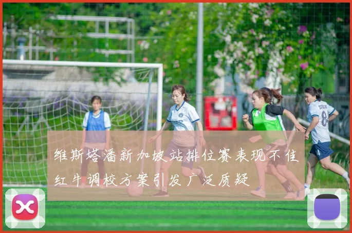 维斯塔潘新加坡站排位赛表现不佳红牛调校方案引发广泛质疑