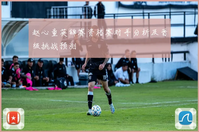 赵心童英锦赛资格赛对手分析及晋级挑战预测