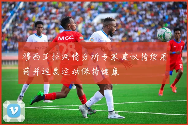 穆西亚拉病情分析专家建议持续用药并适度运动保持健康