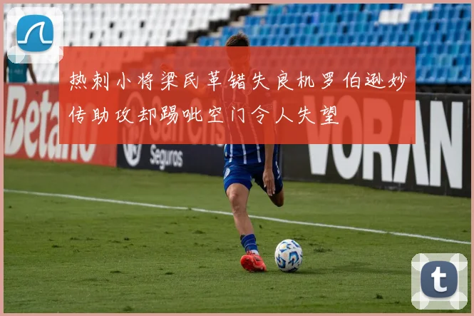 热刺小将梁民革错失良机罗伯逊妙传助攻却踢呲空门令人失望