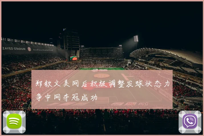 郑钦文美网后积极调整发球状态力争中网夺冠成功